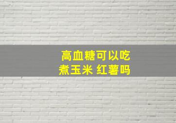 高血糖可以吃煮玉米 红薯吗